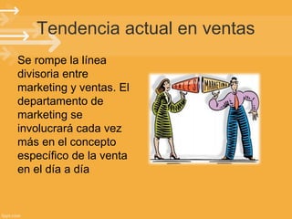 Tendencia actual en ventas
Se rompe la línea
divisoria entre
marketing y ventas. El
departamento de
marketing se
involucrará cada vez
más en el concepto
específico de la venta
en el día a día

 
