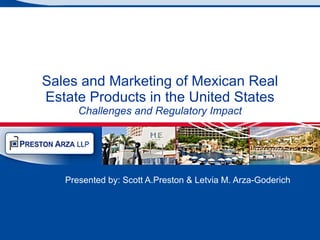 Sales and Marketing of Mexican Real Estate Products in the United States Challenges and Regulatory Impact Presented by: Scott A.Preston & Letvia M. Arza-Goderich  