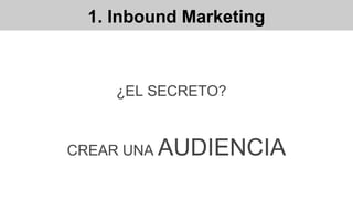 1. Inbound Marketing
CREAR UNA AUDIENCIA
¿EL SECRETO?
 