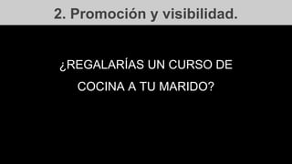 2. Promoción y visibilidad.
¿REGALARÍAS UN CURSO DE
COCINA A TU MARIDO?
 
