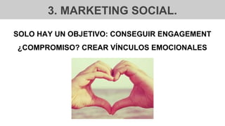 3. MARKETING SOCIAL.
SOLO HAY UN OBJETIVO: CONSEGUIR ENGAGEMENT
¿COMPROMISO? CREAR VÍNCULOS EMOCIONALES
 