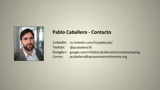 Pablo Caballero - Contacto
Linkedin: es.linkedin.com/in/pablocab/
Twitter: @pcaballero76
Google+: google.com/+PabloCaballeroExtremeDeveloping
Correo: pcaballero@apoyoemprendimiento.org
 