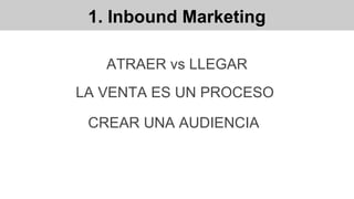 1. Inbound Marketing
ATRAER vs LLEGAR
CREAR UNA AUDIENCIA
LA VENTA ES UN PROCESO
 
