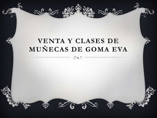 VENTA Y CLASES DE
MUÑECAS DE GOMA EVA
 