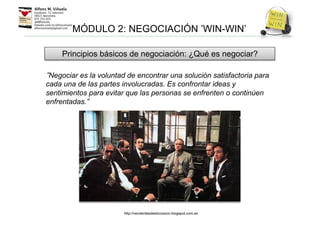 Negociar es la voluntad de encontrar una solución satisfactoria para
cada una de las partes involucradas. Es confrontar ideas y
sentimientos para evitar que las personas se enfrenten o continúen
enfrentadas.”
MÓDULO 2: NEGOCIACIÓN ’WIN-WIN’
Principios básicos de negociación: ¿Qué es negociar?
http://venderdesdeelcorazon.blogspot.com.es
 