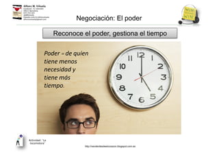 Reconoce el poder, gestiona el tiempo
Negociación: El poder
Actividad: ‘La
locomotora’
Poder = de quien
tiene menos
necesidad y
tiene más
tiempo.
http://venderdesdeelcorazon.blogspot.com.es
 