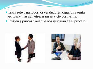 Es un reto para todos los vendedores lograr una venta exitosa y mas aun ofrecer un servicio post venta.Existen 5 puntos clave que nos ayudaran en el proceso:
