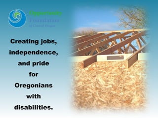 Opportunity
      Foundation
      of Central Oregon



Creating jobs,
independence,
  and pride
     for
 Oregonians
     with
 disabilities.
 
