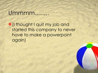 Ummmm.,…,,. (I thought I quit my job and started this company to never have to make a powerpoint again) 