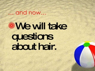 …  and now… We will take questions about hair. 