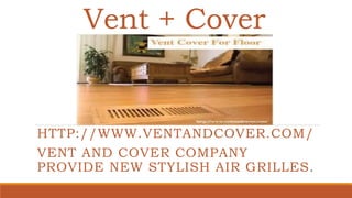 Vent + Cover
HTTP://WWW.VENTANDCOVER.COM/
VENT AND COVER COMPANY
PROVIDE NEW STYLISH AIR GRILLES.
 
