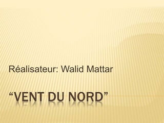 “VENT DU NORD”
Réalisateur: Walid Mattar
 