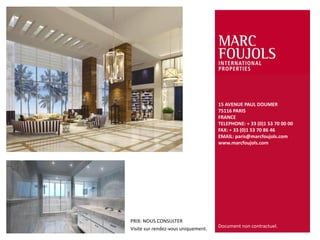 PRIX: NOUS CONSULTER
Visite sur rendez-vous uniquement.
15 AVENUE PAUL DOUMER
75116 PARIS
FRANCE
TELEPHONE: + 33 (0)1 53 70 00 00
FAX: + 33 (0)1 53 70 86 46
EMAIL: paris@marcfoujols.com
www.marcfoujols.com
Document non contractuel.
 