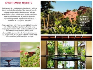 APPARTEMENT TENERIFE
Appartement de 3 étages avec 2 chambres et 2 salles de
bain à vendre à Abama Golf and Spa Resort, à Tenerife.
   Grande terrasse, vastes jardins, piscines pour les
propriétaires et leurs invités, salons sociaux, club house
   avec bar/restaurant, salle de fitness et réception.
  Disponibles également, des appartements de 2 à 3
         chambres, de 132,30 m² à 205,30 m²;

3-story apartment with 2 bedrooms and 2 bathrooms for
   sale in Abama Golf and Spa Resort, Tenerife. Large
terrace, 3 private pools in the residence, club house with
       bar and restaurant, reception, fitness room.
 Also available, apartments with 2 to 3 bedrooms, from
132,30 sqm to 205,30 sqm, from 839 000€ à 1 200 000€;
      and custom villas from 300 sqm to 800 sqm;
 