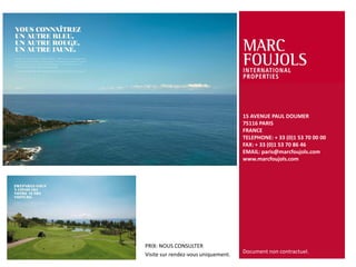 15 AVENUE PAUL DOUMER
                                     75116 PARIS
                                     FRANCE
                                     TELEPHONE: + 33 (0)1 53 70 00 00
                                     FAX: + 33 (0)1 53 70 86 46
                                     EMAIL: paris@marcfoujols.com
                                     www.marcfoujols.com




PRIX: NOUS CONSULTER
Visite sur rendez-vous uniquement.   Document non contractuel.
 