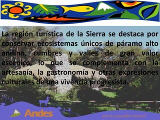 La región turística de la Sierra se destaca por conservar ecosistemas únicos de páramo alto andino, cumbres y valles de gran valor escénico, lo que se complementa con la artesanía, la gastronomía y otras expresiones culturales de una vivencia progresista. 