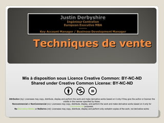 Techniques de vente Mis à disposition sous Licence Creative Common: BY-NC-ND Shared under Creative Common License: BY-NC-ND Attribution  (by): Licensees may copy, distribute, display and perform the work and make derivative works based on it only if they give the author or licensor the credits in the manner specified by these.  Noncommercial  or  NonCommercial  (nc): Licensees may copy, distribute, display, and perform the work and make derivative works based on it only for  noncommercial  purposes.  No  Derivative Works  or  NoDerivs  (nd): Licensees may copy, distribute, display and perform only verbatim copies of the work, not derivative works                                                                                               