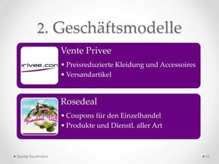 2. Geschäftsmodelle
                   Vente Privee
                   • Preisreduzierte Kleidung und Accessoires
                   • Versandartikel


                   Rosedeal
                   • Coupons für den Einzelhandel
                   • Produkte und Dienstl. aller Art



Daniel Trautmann                                                10
 