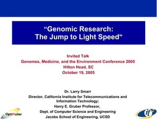 “ Genomic Research: The Jump to Light Speed &quot; Invited Talk  Genomes, Medicine, and the Environment Conference 2005  Hilton Head, SC October 19, 2005 Dr. Larry Smarr Director, California Institute for Telecommunications and Information Technology; Harry E. Gruber Professor,  Dept. of Computer Science and Engineering Jacobs School of Engineering, UCSD 