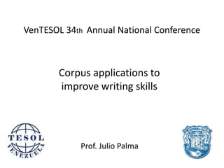 VenTESOL 34th Annual National Conference
Corpus applications to
improve writing skills
Prof. Julio Palma
 
