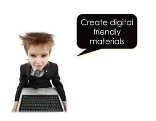Create digital
friendly
materials
 