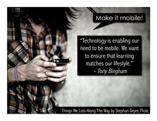 Things We Lost Along The Way by Stephan Geyer, Flickr
“Technology is enabling our
need to be mobile. We want
to ensure that learning
matches our lifestyle.”
- Tony Bingham
Make it mobile!
 