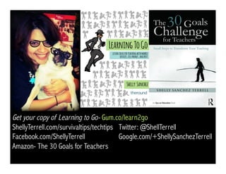 Get your copy of Learning to Go- Gum.co/learn2go
ShellyTerrell.com/survivaltips/techtips Twitter: @ShellTerrell
Facebook.com/ShellyTerrell Google.com/+ShellySanchezTerrell
Amazon- The 30 Goals for Teachers
 