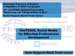 Venezuela Teachers of English
to Speakers of Other Languages
34th VenTESOL National Convention
“Reflecting and Taking Actions in ELT”
Hotel Hesperia World Trade Center
VenTESOL Social Media
for Effective Professional
Development
Hotel Hesperia World Trade Center
 
