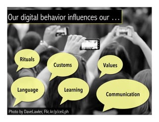 Photo by DaveLawler, Flic.kr/p/ceiLph
Our digital behavior influences our …
Rituals
Values
Language Learning
Customs
Commu...