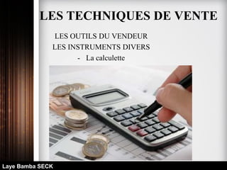 LES OUTILS DU VENDEUR
LES INSTRUMENTS DIVERS
- La calculette
Laye Bamba SECK
LES TECHNIQUES DE VENTE
 