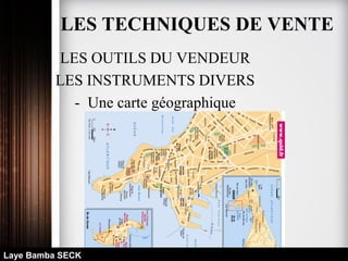 LES OUTILS DU VENDEUR
LES INSTRUMENTS DIVERS
- Une carte géographique
Laye Bamba SECK
LES TECHNIQUES DE VENTE
 