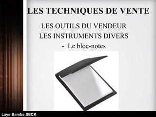 LES OUTILS DU VENDEUR
LES INSTRUMENTS DIVERS
- Le bloc-notes
Laye Bamba SECK
LES TECHNIQUES DE VENTE
 