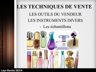 LES OUTILS DU VENDEUR
LES INSTRUMENTS DIVERS
- Les échantillons
Laye Bamba SECK
LES TECHNIQUES DE VENTE
 