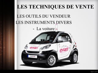 LES OUTILS DU VENDEUR
LES INSTRUMENTS DIVERS
- La voiture
LES TECHNIQUES DE VENTE
 