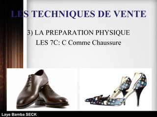 LES TECHNIQUES DE VENTE
3) LA PREPARATION PHYSIQUE
LES 7C: C Comme Chaussure
Laye Bamba SECK
 
