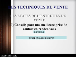 LES TECHNIQUES DE VENTE
LES ETAPES DE L’ENTRETIEN DE
VENTE
10) Conseils pour une meilleure prise de
contact en rendez-vous
Frappez avant d'entrer
CONSEIL 1
Laye Bamba SECK
 