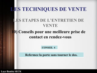 LES TECHNIQUES DE VENTE
LES ETAPES DE L’ENTRETIEN DE
VENTE
10) Conseils pour une meilleure prise de
contact en rendez-vous
Refermez la porte sans tourner le dos.
CONSEIL 4
Laye Bamba SECK
 