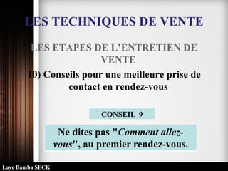LES TECHNIQUES DE VENTE
LES ETAPES DE L’ENTRETIEN DE
VENTE
10) Conseils pour une meilleure prise de
contact en rendez-vous
Ne dites pas "Comment allez-
vous", au premier rendez-vous.
CONSEIL 9
Laye Bamba SECK
 