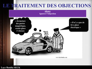 LE TRAITEMENT DES OBJECTIONS
silence
Ignorer l’objection
« Il n’y a pas de
lève glace
électrique »
« fermeture
des portes
magnétique,
essuie-glace
3 vitesses
Laye Bamba SECK
 