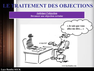 LE TRAITEMENT DES OBJECTIONS
Anticiper l’objection
Devancer une objection certaine
« Je sais que vous
allez me dire… »
Laye Bamba SECK
 