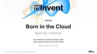 © 2016, Amazon Web Services, Inc. or its Affiliates. All rights reserved.
Paul Underwood, Solution Architect, AWS
Keith Horwood, CEO and Founder, Polybit
November 29, 2016
Born in the Cloud
Built like a Startup
ARC205
 