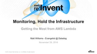 © 2016, Amazon Web Services, Inc. or its Affiliates. All rights reserved.
Matt Williams - Evangelist @ Datadog
November 29, 2016
Monitoring, Hold the Infrastructure
Getting the Most from AWS Lambda
 