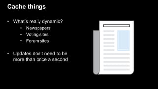 Cache things
• What’s really dynamic?
• Newspapers
• Voting sites
• Forum sites
• Updates don’t need to be
more than once a second
 