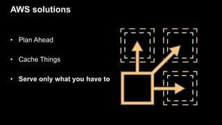 AWS solutions
• Plan Ahead
• Cache Things
• Serve only what you have to
 
