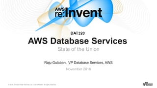 © 2016, Amazon Web Services, Inc. or its Affiliates. All rights reserved.
Raju Gulabani, VP Database Services, AWS
November 2016
DAT320
AWS Database Services
State of the Union
 