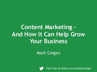 Content Marketing –
And How It Can Help Grow
Your Business
Mark Colgan
Feel free to follow me @markpcolgan
 