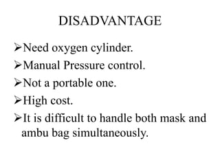 DISADVANTAGE 
Need oxygen cylinder. 
Manual Pressure control. 
Not a portable one. 
High cost. 
It is difficult to handle both mask and 
ambu bag simultaneously. 
 