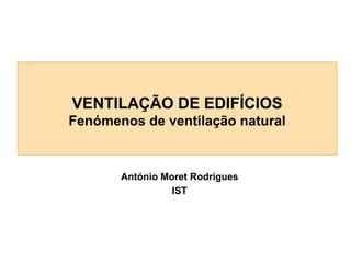 VENTILAÇÃO DE EDIFÍCIOS
Fenómenos de ventilação natural

António Moret Rodrigues
IST

 