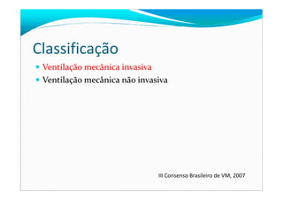 Classificação
Ventilação mecânica invasiva
Ventilação mecânica não invasiva
III Consenso Brasileiro de VM, 2007
 