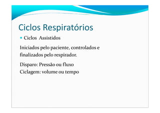 Ciclos Respiratórios
Ciclos Assistidos
Iniciados pelo paciente, controlados e
finalizados pelo respirador.finalizados pelo respirador.
Disparo: Pressão ou fluxo
Ciclagem: volume ou tempo
 
